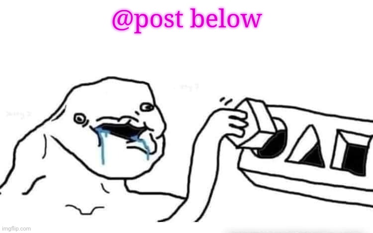 post below | @post below | image tagged in stupid dumb drooling puzzle | made w/ Imgflip meme maker