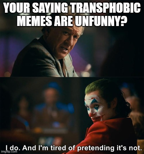 I do. And I'm tired of pretending it's not | YOUR SAYING TRANSPHOBIC MEMES ARE UNFUNNY? | image tagged in i do and i'm tired of pretending it's not | made w/ Imgflip meme maker