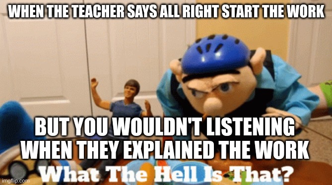uh oh | WHEN THE TEACHER SAYS ALL RIGHT START THE WORK; BUT YOU WOULDN'T LISTENING WHEN THEY EXPLAINED THE WORK | image tagged in real,sml,jeffy,school,work | made w/ Imgflip meme maker