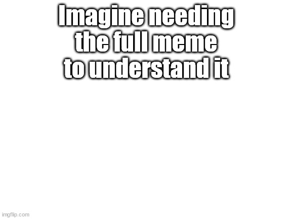 This post was made by the half meme gang | Imagine needing the full meme to understand it | image tagged in blank white template | made w/ Imgflip meme maker