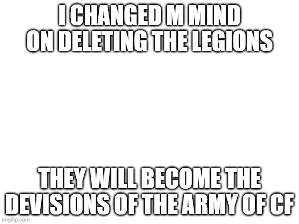 I CHANGED M MIND ON DELETING THE LEGIONS; THEY WILL BECOME THE DEVISIONS OF THE ARMY OF CF | made w/ Imgflip meme maker