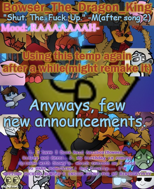 *MAX NUT* | RAAAAAAAH-; Using this temp again after a while(might remake it); Anyways, few new announcements. 1. I have 3 Boss Raid Amiibos(Bowser, Ridley and Hero). 2. My birthday is coming up(same with Snowy's. which reminds me I need to make something.) And finally... I'M GETTING FUCKING BOWSER'S INSIDE STORY FOR MY BIRTHDAYYYYY | image tagged in bowser's/skid's/toof's chaos realm temp | made w/ Imgflip meme maker
