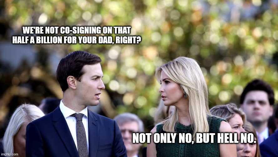 Their estimated wealth is over $1 billion and they won't co-sign for him. | WE'RE NOT CO-SIGNING ON THAT HALF A BILLION FOR YOUR DAD, RIGHT? NOT ONLY NO, BUT HELL NO. | image tagged in trump,ivanka trump,jared kushner,conservatives | made w/ Imgflip meme maker