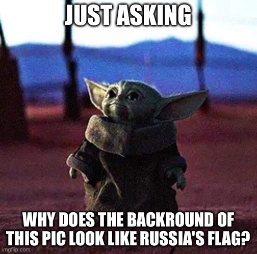 Holy crap i think baby yoda turned russian | JUST ASKING; WHY DOES THE BACKROUND OF THIS PIC LOOK LIKE RUSSIA'S FLAG? | image tagged in baby yoda | made w/ Imgflip meme maker
