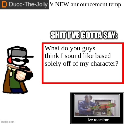 Ducc-The-Jolly's Brand New announcement temp | What do you guys think I sound like based solely off of my character? | image tagged in ducc-the-jolly's brand new announcement temp | made w/ Imgflip meme maker