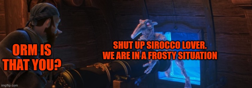SHUT UP SIROCCO LOVER. WE ARE IN A FROSTY SITUATION; ORM IS THAT YOU? | made w/ Imgflip meme maker