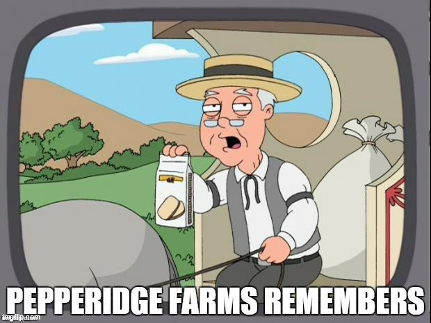 PEPPERIDGE FARMS REMEMBERS | image tagged in pepperidge farms remembers | made w/ Imgflip meme maker