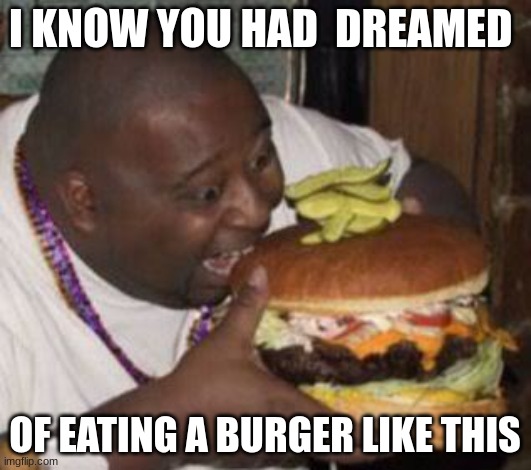 but as soon as you take a bite you wake up | I KNOW YOU HAD  DREAMED; OF EATING A BURGER LIKE THIS | image tagged in weird-fat-man-eating-burger,relatable memes,burger king | made w/ Imgflip meme maker