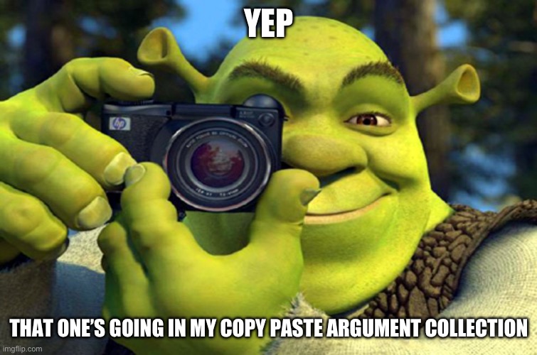 shrek camera | YEP THAT ONE’S GOING IN MY COPY PASTE ARGUMENT COLLECTION | image tagged in shrek camera | made w/ Imgflip meme maker