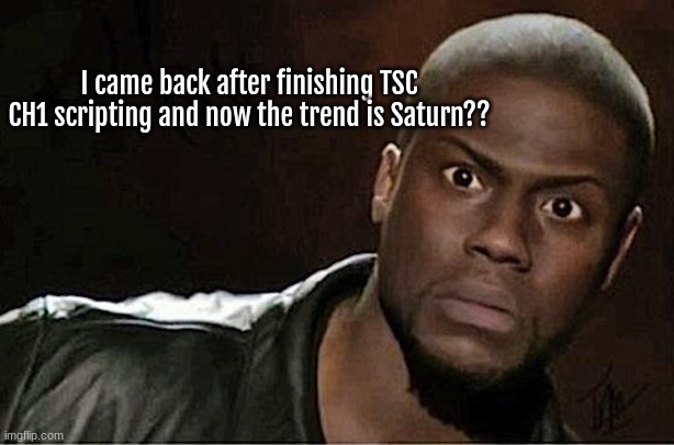 huh- | I came back after finishing TSC CH1 scripting and now the trend is Saturn?? | image tagged in memes,kevin hart | made w/ Imgflip meme maker