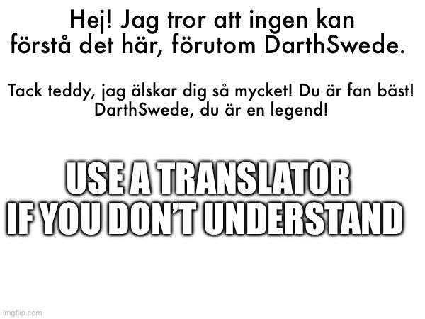 Hej! Jag tror att ingen kan förstå det här, förutom DarthSwede. Tack teddy, jag älskar dig så mycket! Du är fan bäst!
DarthSwede, du är en legend! USE A TRANSLATOR IF YOU DON’T UNDERSTAND | made w/ Imgflip meme maker