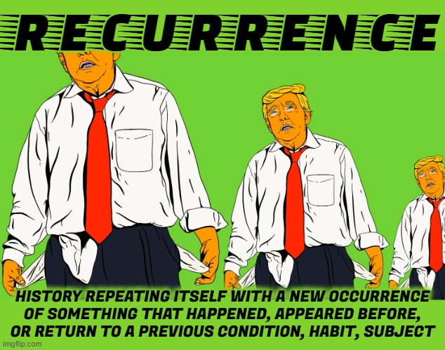 RECURRENCE | RECURRENCE; HISTORY REPEATING ITSELF WITH A NEW OCCURRENCE OF SOMETHING THAT HAPPENED, APPEARED BEFORE, OR RETURN TO A PREVIOUS CONDITION, HABIT, SUBJECT | image tagged in recurrence,history repeating itself,repeat,throwback,habit,repetition | made w/ Imgflip meme maker