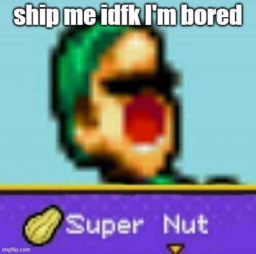 nut | ship me idfk I'm bored | image tagged in luigi super nut | made w/ Imgflip meme maker