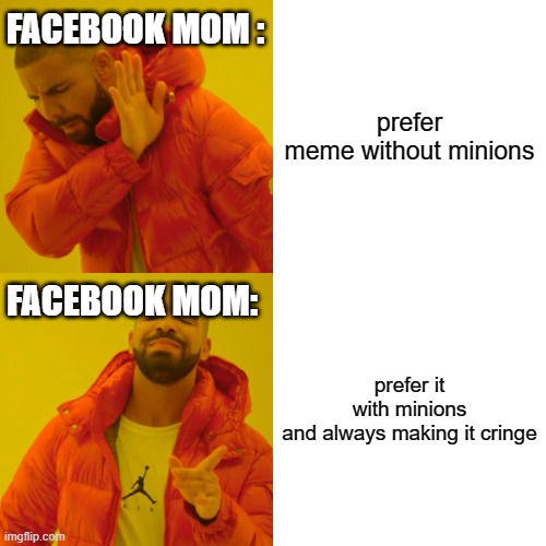 Drake Hotline Bling | FACEBOOK MOM :; prefer meme without minions; FACEBOOK MOM:; prefer it with minions and always making it cringe | image tagged in memes,drake hotline bling | made w/ Imgflip meme maker