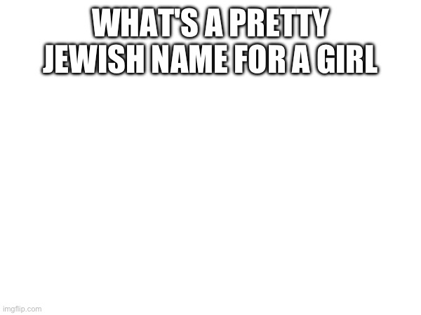 WHAT'S A PRETTY JEWISH NAME FOR A GIRL | made w/ Imgflip meme maker