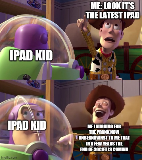 in a few years society will collapse | ME: LOOK IT'S THE LATEST IPAD; IPAD KID; IPAD KID; ME LAUGHING FOR THE PRANK NOW UNBEKNOWNST TO ME THAT IN A FEW YEARS THE END OF SOCIET IS COMINB | image tagged in toy story funny scene | made w/ Imgflip meme maker
