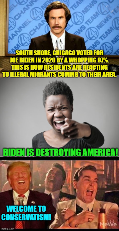 What a difference a handful of years under a dementia president makes. | SOUTH SHORE, CHICAGO VOTED FOR JOE BIDEN IN 2020 BY A WHOPPING 97%. THIS IS HOW RESIDENTS ARE REACTING TO ILLEGAL MIGRANTS COMING TO THEIR AREA. BIDEN IS DESTROYING AMERICA! WELCOME TO CONSERVATISM! | image tagged in breaking news | made w/ Imgflip meme maker