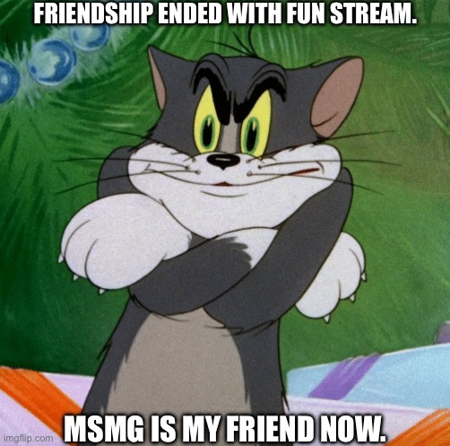 tom with arms crossed | FRIENDSHIP ENDED WITH FUN STREAM. MSMG IS MY FRIEND NOW. | image tagged in tom with arms crossed | made w/ Imgflip meme maker