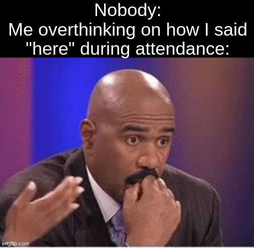 Steve Harvey Conflicted | Nobody:
Me overthinking on how I said "here" during attendance: | image tagged in steve harvey conflicted | made w/ Imgflip meme maker