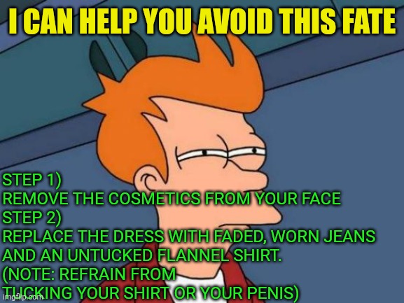 Futurama Fry Meme | I CAN HELP YOU AVOID THIS FATE STEP 1)
REMOVE THE COSMETICS FROM YOUR FACE
STEP 2)
REPLACE THE DRESS WITH FADED, WORN JEANS AND AN UNTUCKED  | image tagged in memes,futurama fry | made w/ Imgflip meme maker