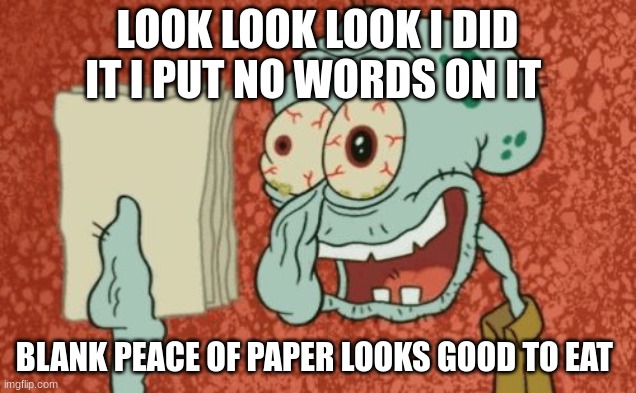Exhausted Squidward | LOOK LOOK LOOK I DID IT I PUT NO WORDS ON IT; BLANK PEACE OF PAPER LOOKS GOOD TO EAT | image tagged in exhausted squidward,muah muah muah i love kissing boys,for legal reasons this is a joke | made w/ Imgflip meme maker