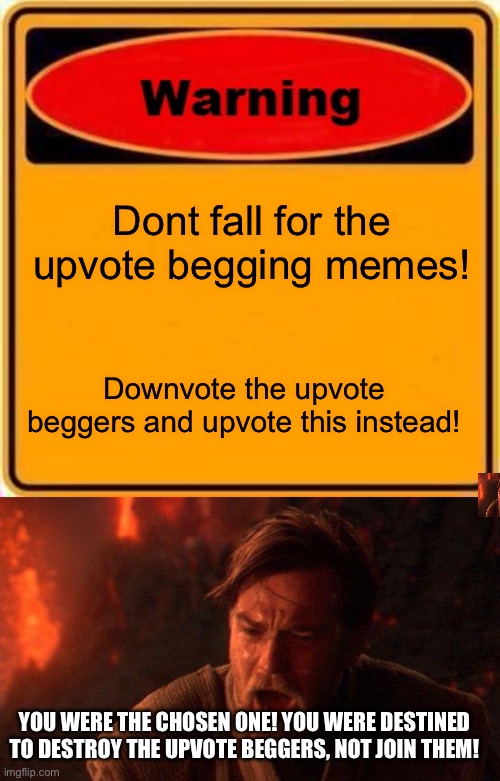 Upvote begging | Dont fall for the upvote begging memes! Downvote the upvote beggers and upvote this instead! YOU WERE THE CHOSEN ONE! YOU WERE DESTINED TO DESTROY THE UPVOTE BEGGERS, NOT JOIN THEM! | image tagged in memes,warning sign,you were the chosen one star wars,upvote begging | made w/ Imgflip meme maker