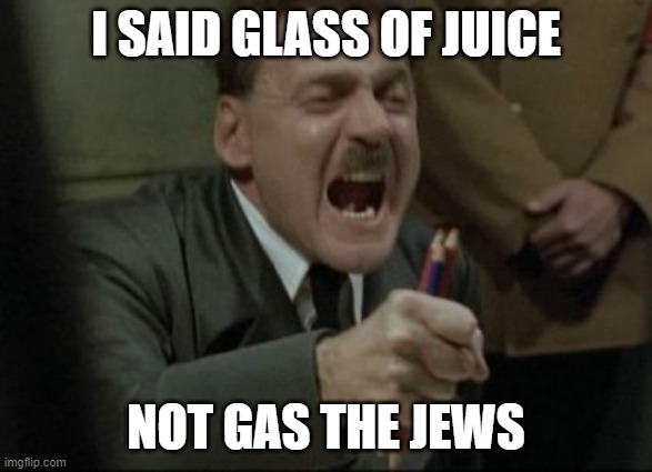 Hitler Downfall | I SAID GLASS OF JUICE NOT GAS THE JEWS | image tagged in hitler downfall | made w/ Imgflip meme maker