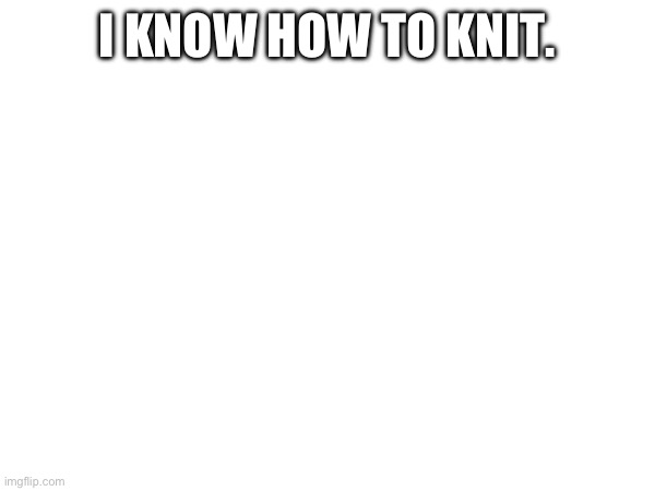 I KNOW HOW TO KNIT. | made w/ Imgflip meme maker