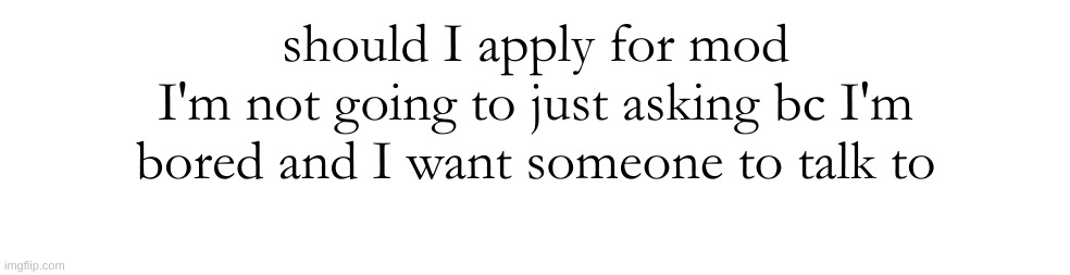 should I apply for mod
I'm not going to just asking bc I'm bored and I want someone to talk to | made w/ Imgflip meme maker