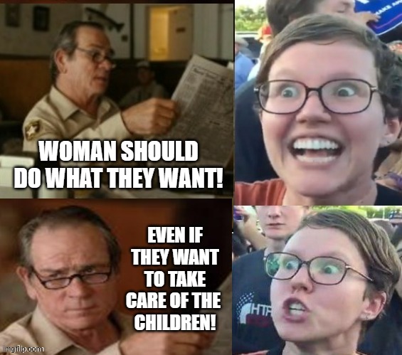 Woman and children | WOMAN SHOULD DO WHAT THEY WANT! EVEN IF THEY WANT TO TAKE CARE OF THE 
CHILDREN! | image tagged in liberal hypocrisy | made w/ Imgflip meme maker