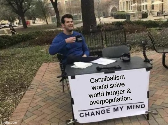 He's got a point. | Cannibalism 
would solve 
world hunger &
overpopulation. | image tagged in memes,change my mind | made w/ Imgflip meme maker