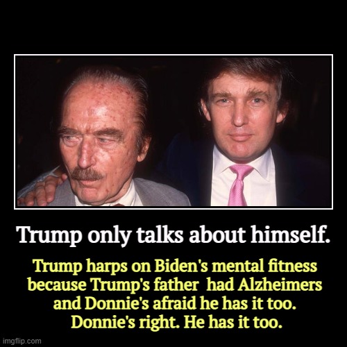 Donald Trump has Alzheimers. | Trump only talks about himself. | Trump harps on Biden's mental fitness 
because Trump's father  had Alzheimers 
and Donnie's afraid he has  | image tagged in funny,demotivationals,trump,mental illness,senile,dementia | made w/ Imgflip demotivational maker