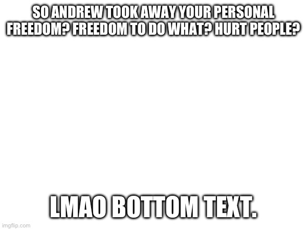 SO ANDREW TOOK AWAY YOUR PERSONAL FREEDOM? FREEDOM TO DO WHAT? HURT PEOPLE? LMAO BOTTOM TEXT. | made w/ Imgflip meme maker