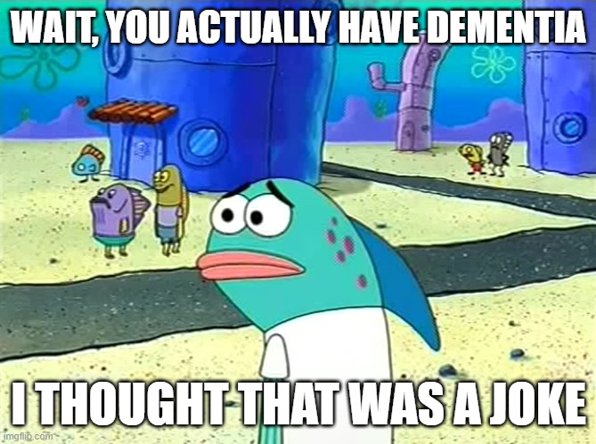 @TeddyTheReactorCore | WAIT, YOU ACTUALLY HAVE DEMENTIA; I THOUGHT THAT WAS A JOKE | image tagged in spongebob i thought it was a joke | made w/ Imgflip meme maker