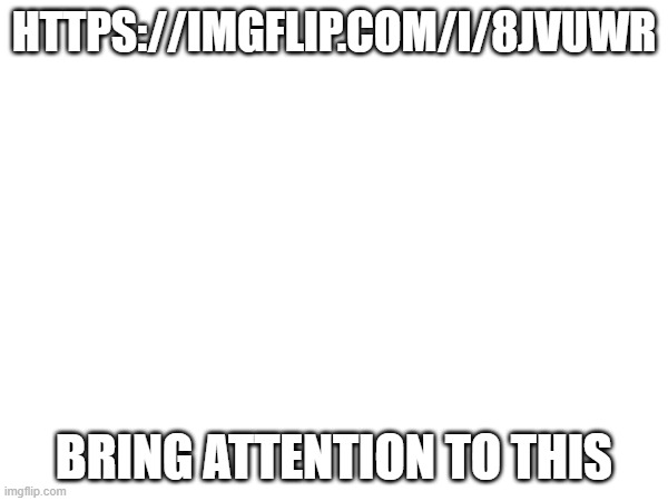 HTTPS://IMGFLIP.COM/I/8JVUWR; BRING ATTENTION TO THIS | made w/ Imgflip meme maker