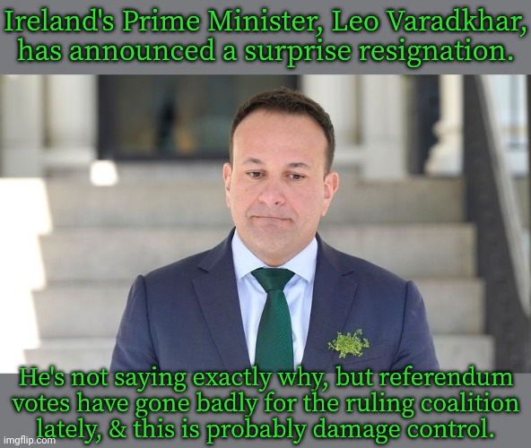 10 other Ministers aren't running for reelection. | Ireland's Prime Minister, Leo Varadkhar, has announced a surprise resignation. He's not saying exactly why, but referendum votes have gone badly for the ruling coalition
lately, & this is probably damage control. | image tagged in leo varadkhar,ireland,politics,the news | made w/ Imgflip meme maker