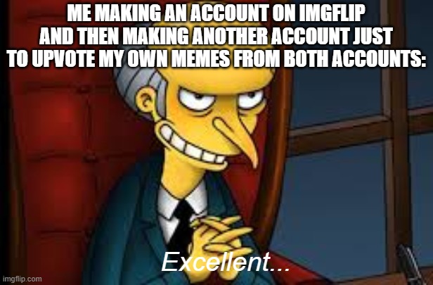 evil grin | ME MAKING AN ACCOUNT ON IMGFLIP AND THEN MAKING ANOTHER ACCOUNT JUST TO UPVOTE MY OWN MEMES FROM BOTH ACCOUNTS:; Excellent... | image tagged in evil grin | made w/ Imgflip meme maker