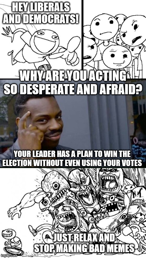 Hey Internet Meme | HEY LIBERALS AND DEMOCRATS! WHY ARE YOU ACTING SO DESPERATE AND AFRAID? YOUR LEADER HAS A PLAN TO WIN THE ELECTION WITHOUT EVEN USING YOUR VOTES; JUST RELAX AND STOP MAKING BAD MEMES | image tagged in memes,hey internet | made w/ Imgflip meme maker
