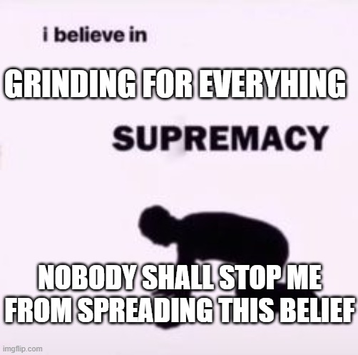 I believe in supremacy | GRINDING FOR EVERYHING; NOBODY SHALL STOP ME FROM SPREADING THIS BELIEF | image tagged in i believe in supremacy | made w/ Imgflip meme maker