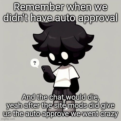 Silly fucking goober | Remember when we didn't have auto approval; And the chat would die, yeah after the site mods did give us the auto approve we went crazy | image tagged in silly fucking goober | made w/ Imgflip meme maker
