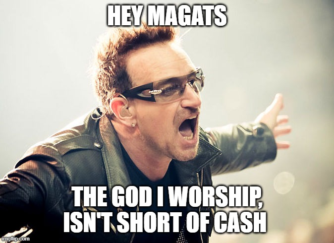 fake idols, fake billionaire, grifter | HEY MAGATS; THE GOD I WORSHIP, ISN'T SHORT OF CASH | image tagged in bono shouting | made w/ Imgflip meme maker