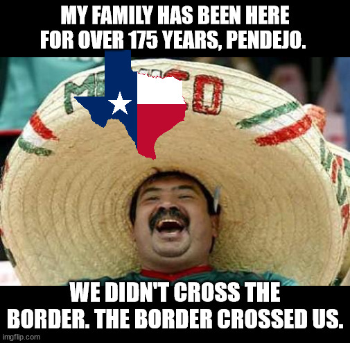 Mexico | MY FAMILY HAS BEEN HERE FOR OVER 175 YEARS, PENDEJO. WE DIDN'T CROSS THE BORDER. THE BORDER CROSSED US. | image tagged in mexico | made w/ Imgflip meme maker
