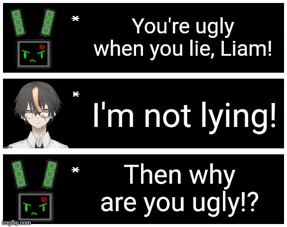 You're ugly when you lie, Liam! I'm not lying! Then why are you ugly!? | image tagged in undertale text box | made w/ Imgflip meme maker