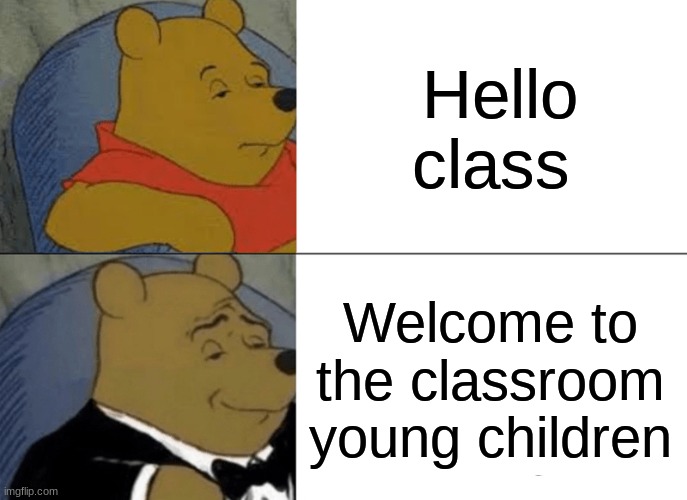 Tuxedo Winnie The Pooh | Hello class; Welcome to the classroom young children | image tagged in memes,tuxedo winnie the pooh | made w/ Imgflip meme maker