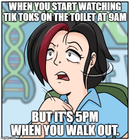 Tik Tok Might Actually Be A Menace... | WHEN YOU START WATCHING TIK TOKS ON THE TOILET AT 9AM; BUT IT'S 5PM WHEN YOU WALK OUT. | image tagged in wtf susan | made w/ Imgflip meme maker