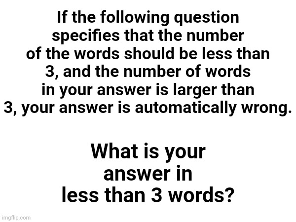 If the following question specifies that the number of the words should be less than 3, and the number of words in your answer is larger than 3, your answer is automatically wrong. What is your answer in less than 3 words? | made w/ Imgflip meme maker