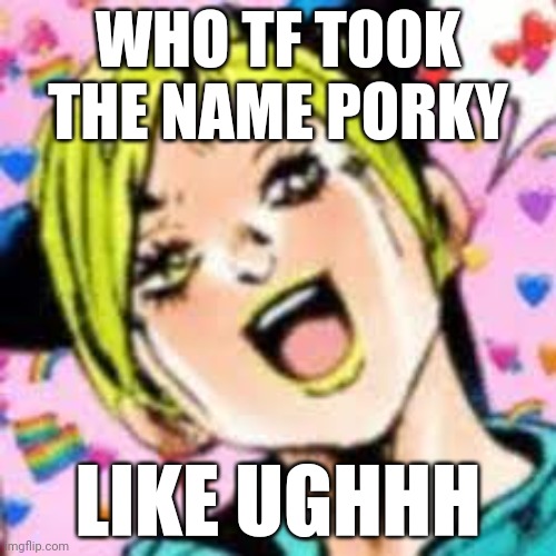 :( | WHO TF TOOK THE NAME PORKY; LIKE UGHHH | image tagged in funii joy | made w/ Imgflip meme maker