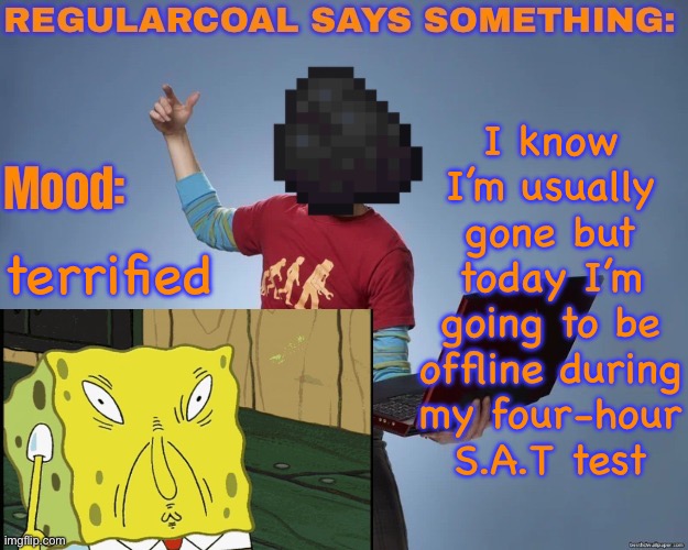 wish me luck or don’t | I know I’m usually gone but today I’m going to be offline during my four-hour S.A.T test; terrified | image tagged in regularcoal says something temp | made w/ Imgflip meme maker