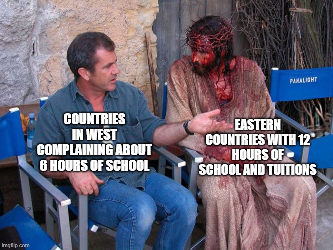 change my mind | EASTERN COUNTRIES WITH 12 HOURS OF SCHOOL AND TUITIONS; COUNTRIES IN WEST COMPLAINING ABOUT 6 HOURS OF SCHOOL | image tagged in mel gibson and jesus christ | made w/ Imgflip meme maker