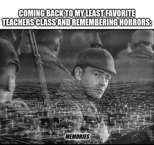 horrors | COMING BACK TO MY LEAST FAVORITE TEACHERS CLASS AND REMEMBERING HORRORS:; MEMORIES | image tagged in ww1 memories,horror,memories | made w/ Imgflip meme maker